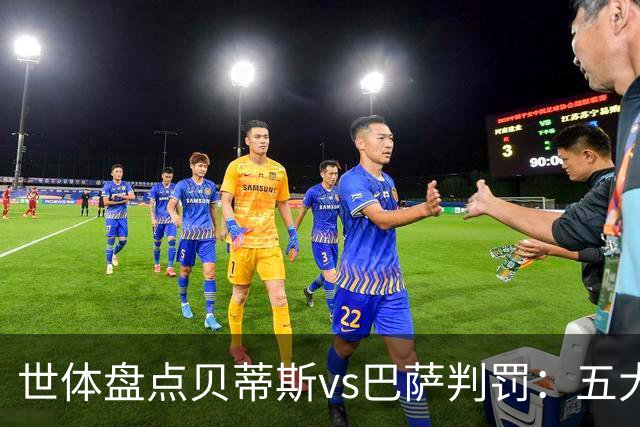 世体盘点贝蒂斯vs巴萨判罚：五大争议瞬间，双方各执一词