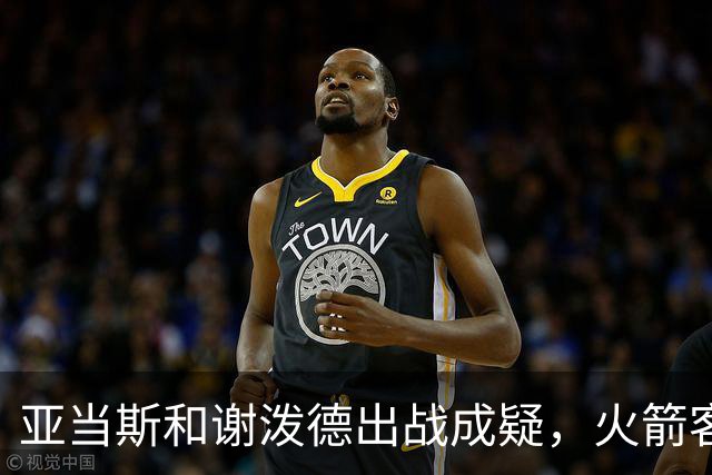 亚当斯&谢泼德出战成疑，火箭客战马刺前场轮换告急