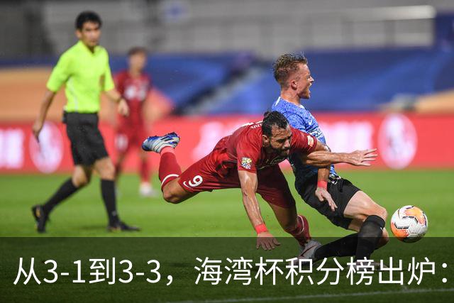 从3-1到3-3，海湾杯积分榜出炉：国足3场7球稳居小组头名，两人染红