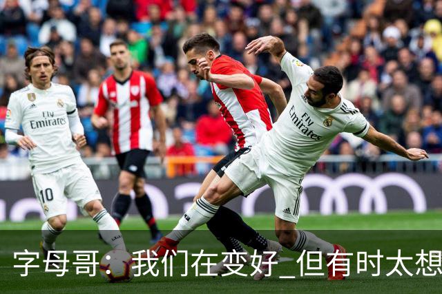 字母哥：我们在变好 但有时太想赢球反而会被束缚