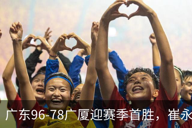 广东96-78广厦迎赛季首胜，崔永熙16分，孙铭徽、胡金秋合砍11分