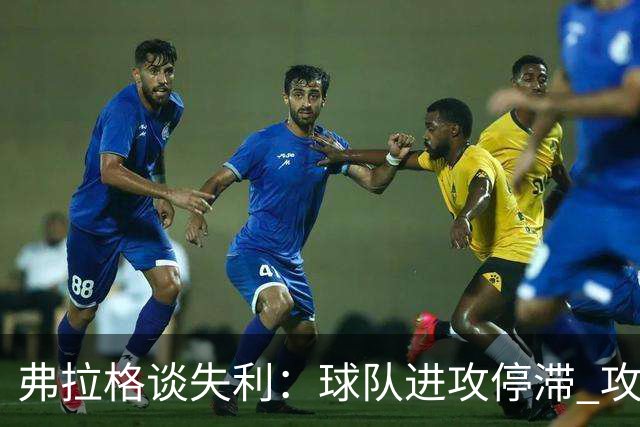 弗拉格谈失利：球队进攻停滞 攻防转换时我们的退防也不及时