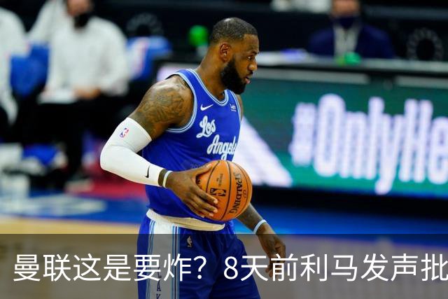 曼联这是要炸？8天前利马发声批高层，如今B费卡里克又将帅互怼