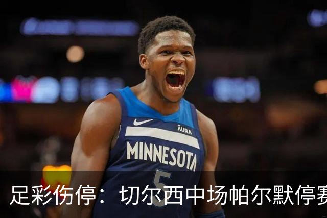 足彩伤停：切尔西中场帕尔默停赛 利物浦伤兵满营