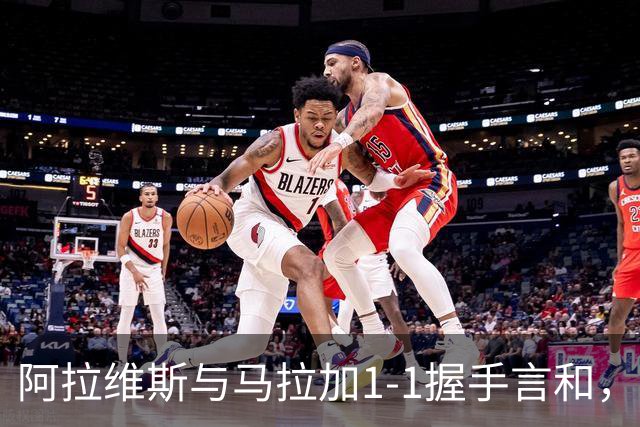 阿拉维斯与马拉加1-1握手言和，西甲最新积分榜揭晓