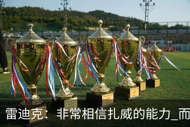 雷迪克：非常相信扎威的能力 而且我认为他仍然有很大的进步空间
